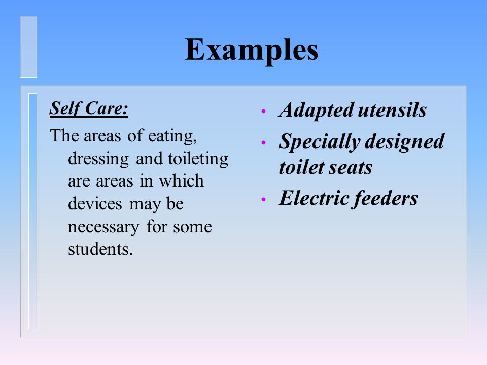 Examples Self Care: The areas of eating, dressing and toileting are areas in which devices may be necessary for some students.