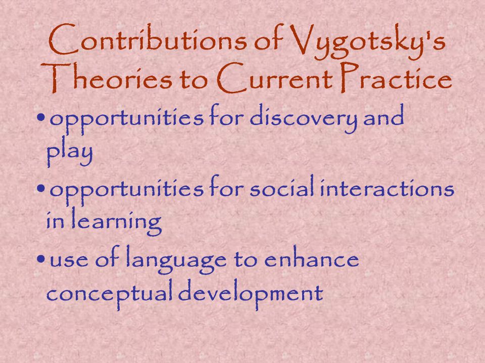 Contributions of Vygotsky s Theories to Current Practice opportunities for discovery and play opportunities for social interactions in learning use of language to enhance conceptual development
