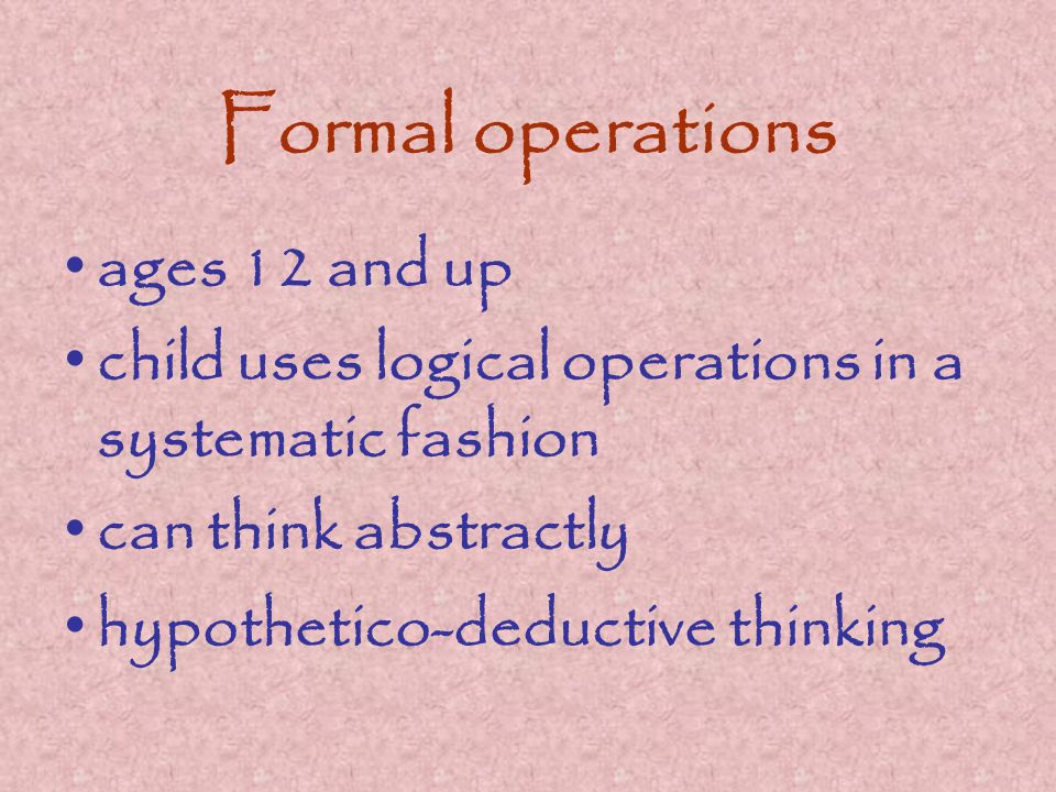 Formal operations ages 12 and up child uses logical operations in a systematic fashion can think abstractly hypothetico-deductive thinking