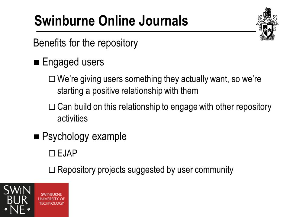 Benefits for the repository Engaged users  We’re giving users something they actually want, so we’re starting a positive relationship with them  Can build on this relationship to engage with other repository activities Psychology example  EJAP  Repository projects suggested by user community Swinburne Online Journals