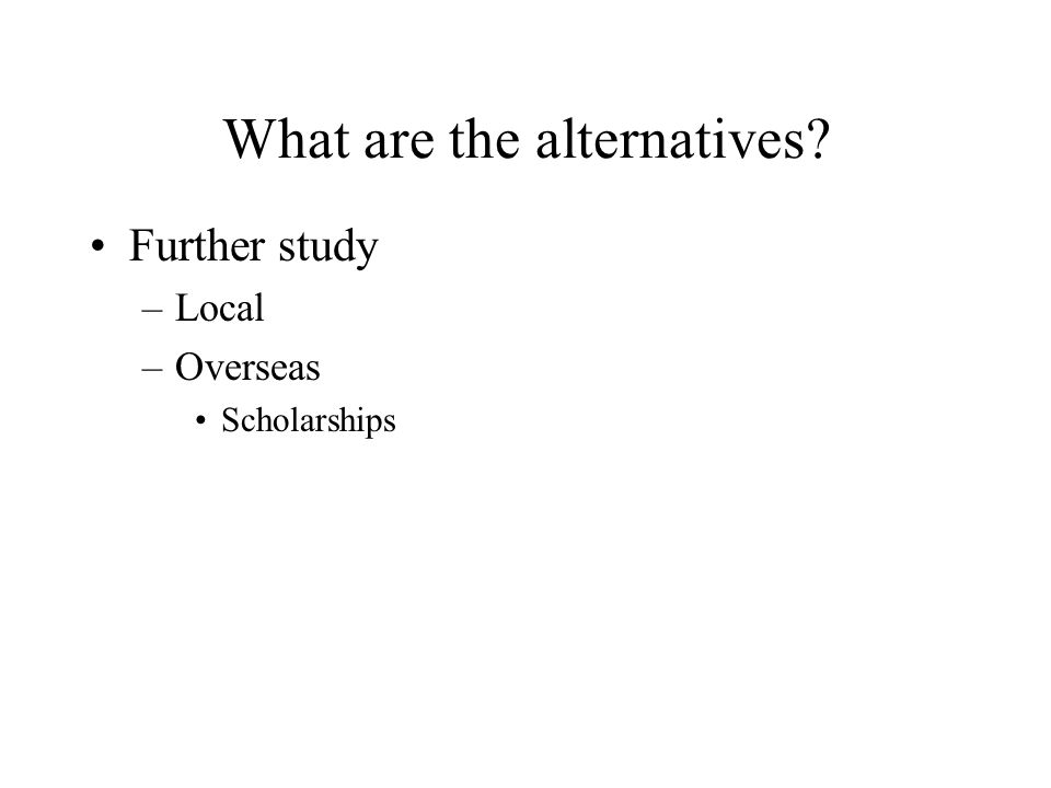 What are the alternatives Further study –Local –Overseas Scholarships