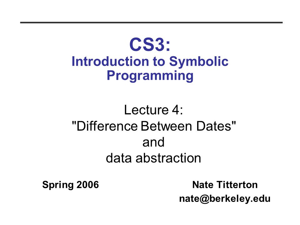CS3: Introduction to Symbolic Programming Spring 2006Nate Titterton Lecture 4: Difference Between Dates and data abstraction