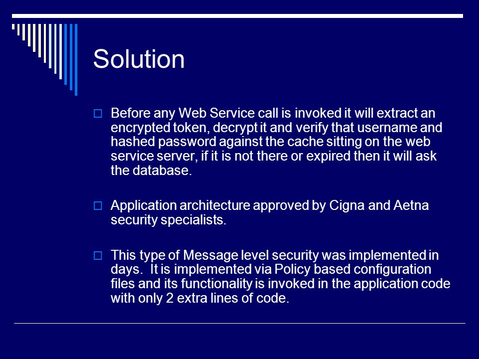 Solution  Before any Web Service call is invoked it will extract an encrypted token, decrypt it and verify that username and hashed password against the cache sitting on the web service server, if it is not there or expired then it will ask the database.