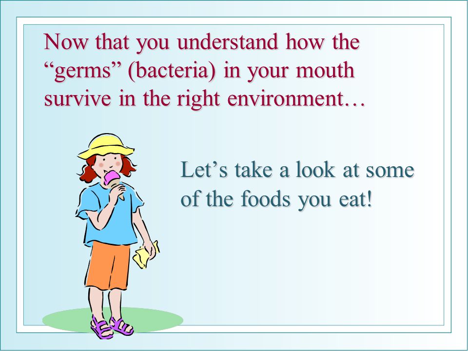 Now that you understand how the germs (bacteria) in your mouth survive in the right environment… Let’s take a look at some of the foods you eat!
