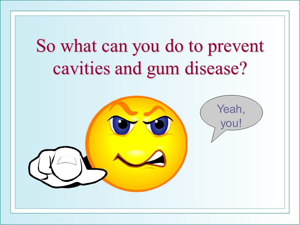 So what can you do to prevent cavities and gum disease Yeah, you!