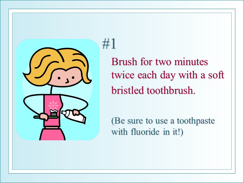 #1 Brush for two minutes twice each day with a soft bristled toothbrush.