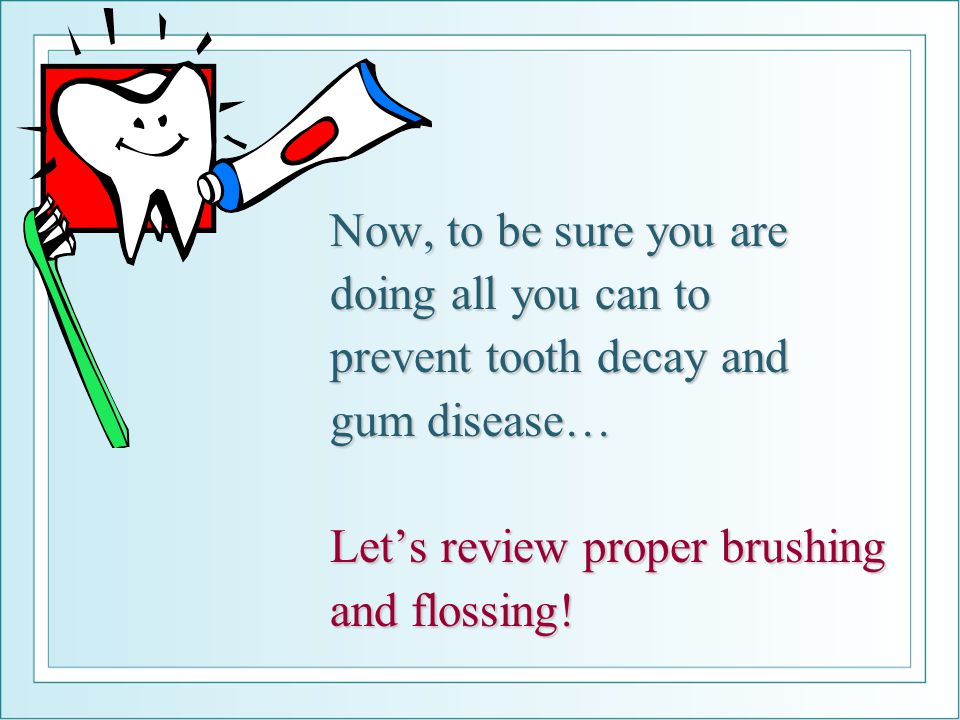 Now, to be sure you are doing all you can to prevent tooth decay and gum disease… Let’s review proper brushing and flossing!