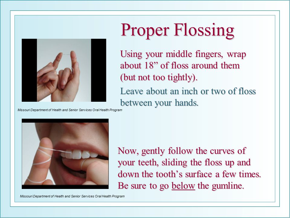 Proper Flossing Now, gently follow the curves of your teeth, sliding the floss up and down the tooth’s surface a few times.