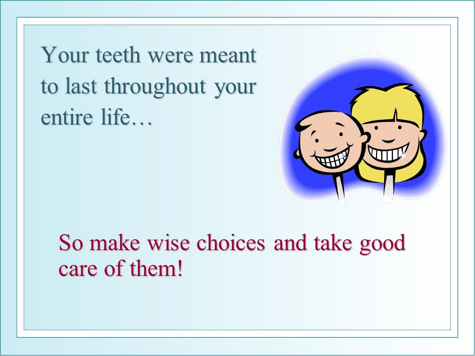 Your teeth were meant to last throughout your entire life… So make wise choices and take good care of them!