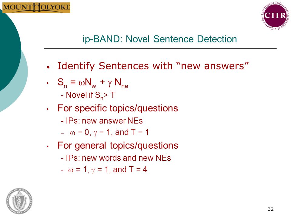 32 ip-BAND: Novel Sentence Detection Identify Sentences with new answers S n =  N w +  N ne - Novel if S n > T For specific topics/questions - IPs: new answer NEs   = 0,  = 1, and T = 1 For general topics/questions - IPs: new words and new NEs -  = 1,  = 1, and T = 4