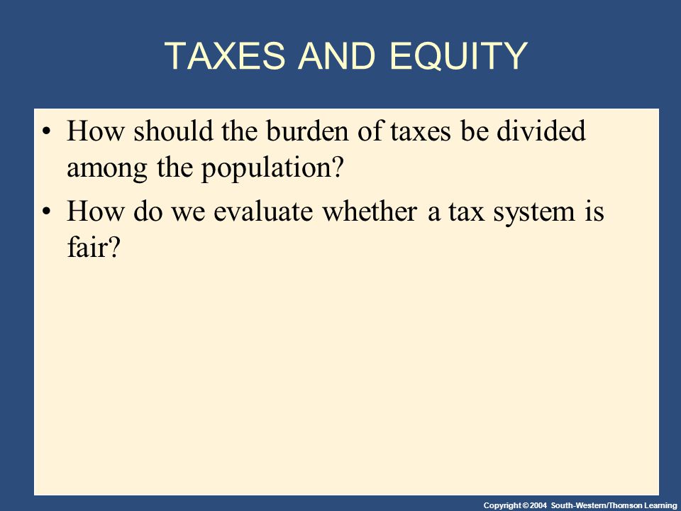 Copyright © 2004 South-Western/Thomson Learning TAXES AND EQUITY How should the burden of taxes be divided among the population.