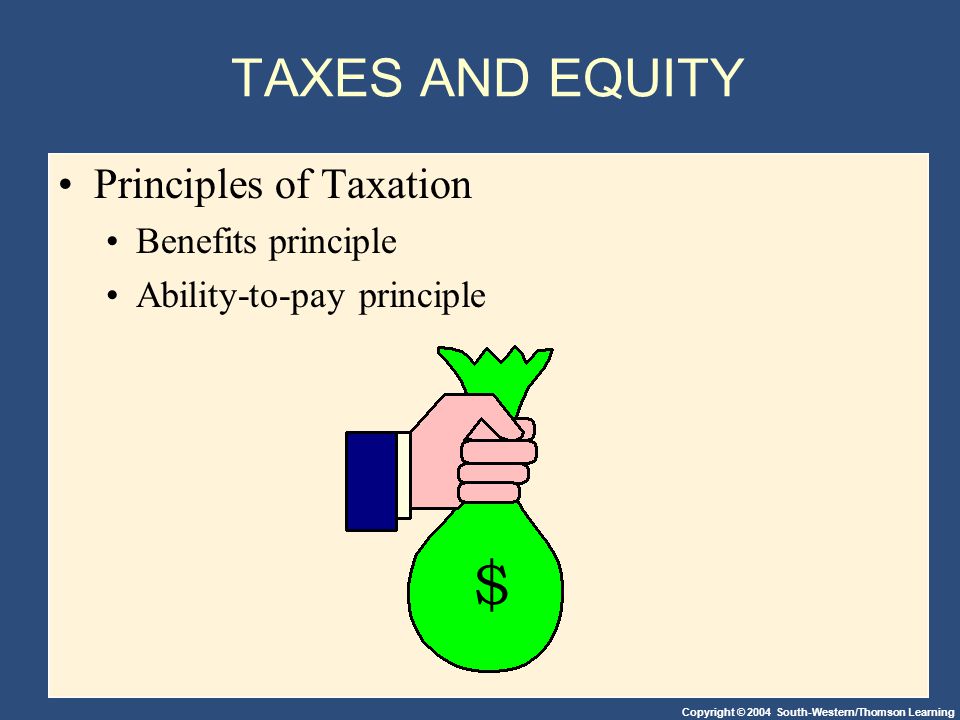 Copyright © 2004 South-Western/Thomson Learning TAXES AND EQUITY Principles of Taxation Benefits principle Ability-to-pay principle $