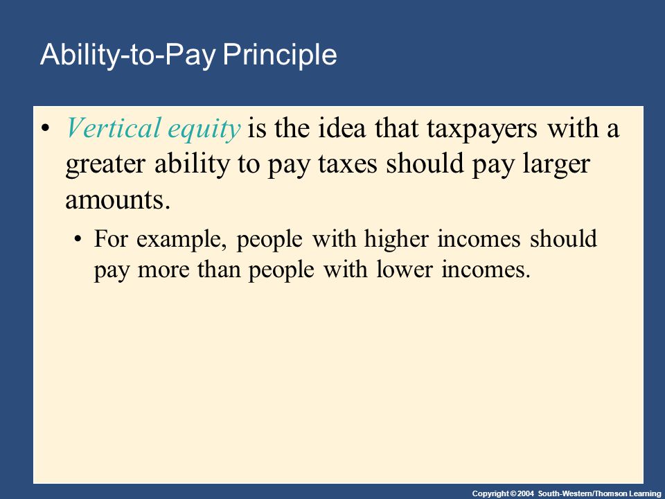 Copyright © 2004 South-Western/Thomson Learning Ability-to-Pay Principle Vertical equity is the idea that taxpayers with a greater ability to pay taxes should pay larger amounts.