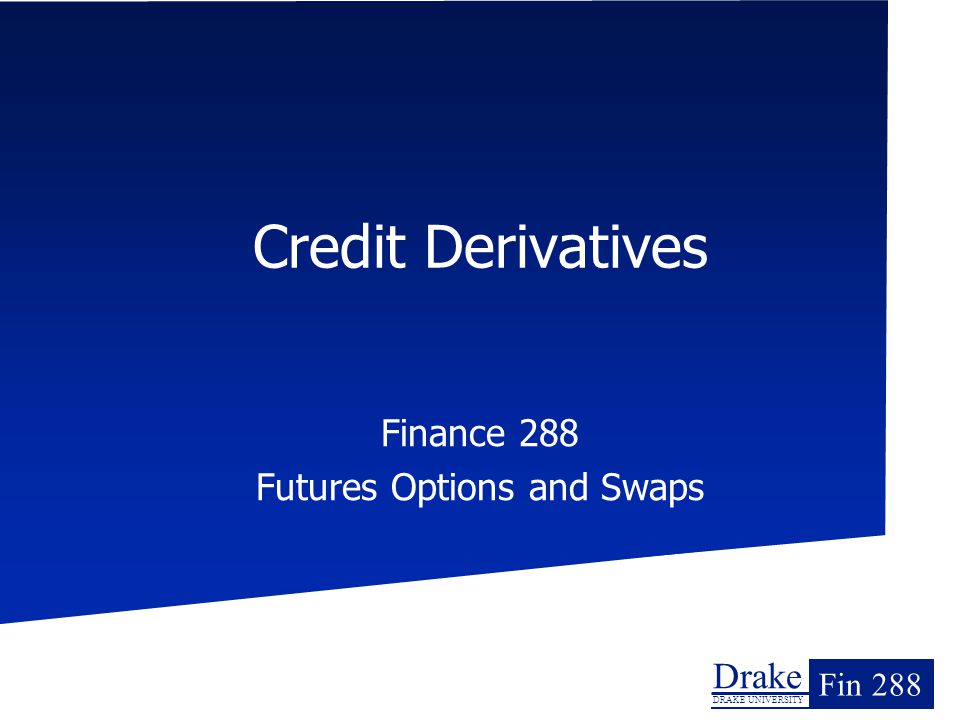 Drake DRAKE UNIVERSITY Fin 288 Credit Derivatives Finance 288 Futures Options and Swaps