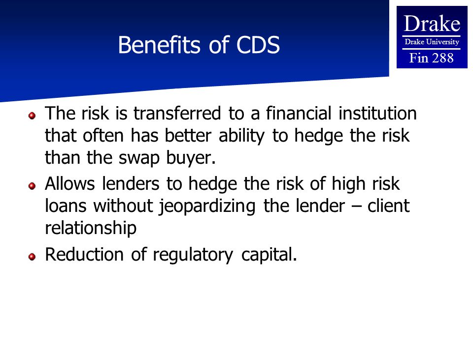 Drake Drake University Fin 288 Benefits of CDS The risk is transferred to a financial institution that often has better ability to hedge the risk than the swap buyer.
