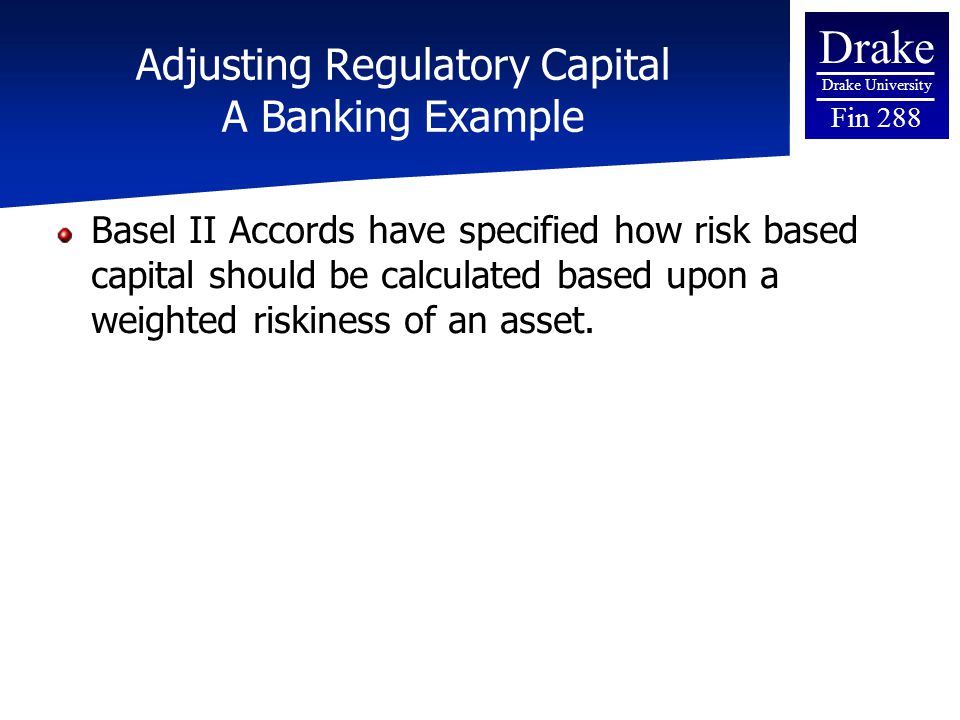 Drake Drake University Fin 288 Adjusting Regulatory Capital A Banking Example Basel II Accords have specified how risk based capital should be calculated based upon a weighted riskiness of an asset.