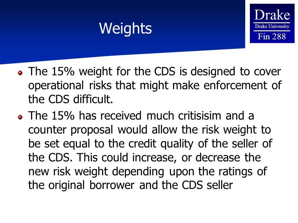 Drake Drake University Fin 288 Weights The 15% weight for the CDS is designed to cover operational risks that might make enforcement of the CDS difficult.