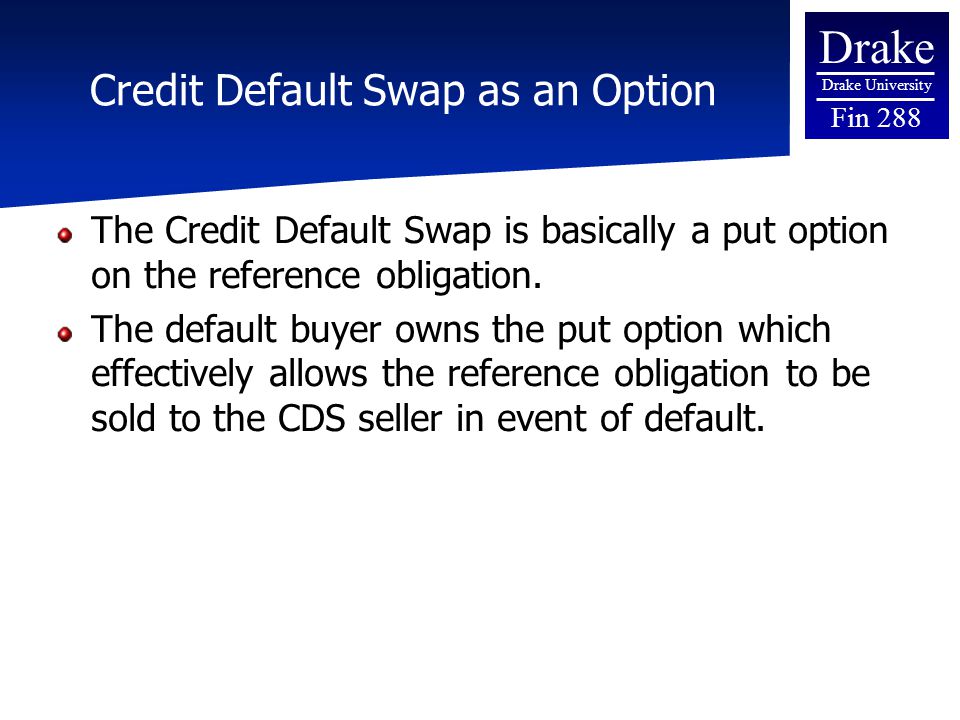 Drake Drake University Fin 288 Credit Default Swap as an Option The Credit Default Swap is basically a put option on the reference obligation.