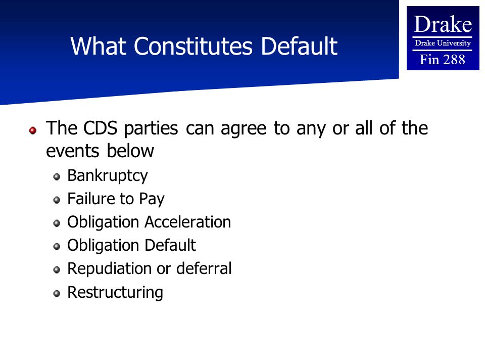 Drake Drake University Fin 288 What Constitutes Default The CDS parties can agree to any or all of the events below Bankruptcy Failure to Pay Obligation Acceleration Obligation Default Repudiation or deferral Restructuring