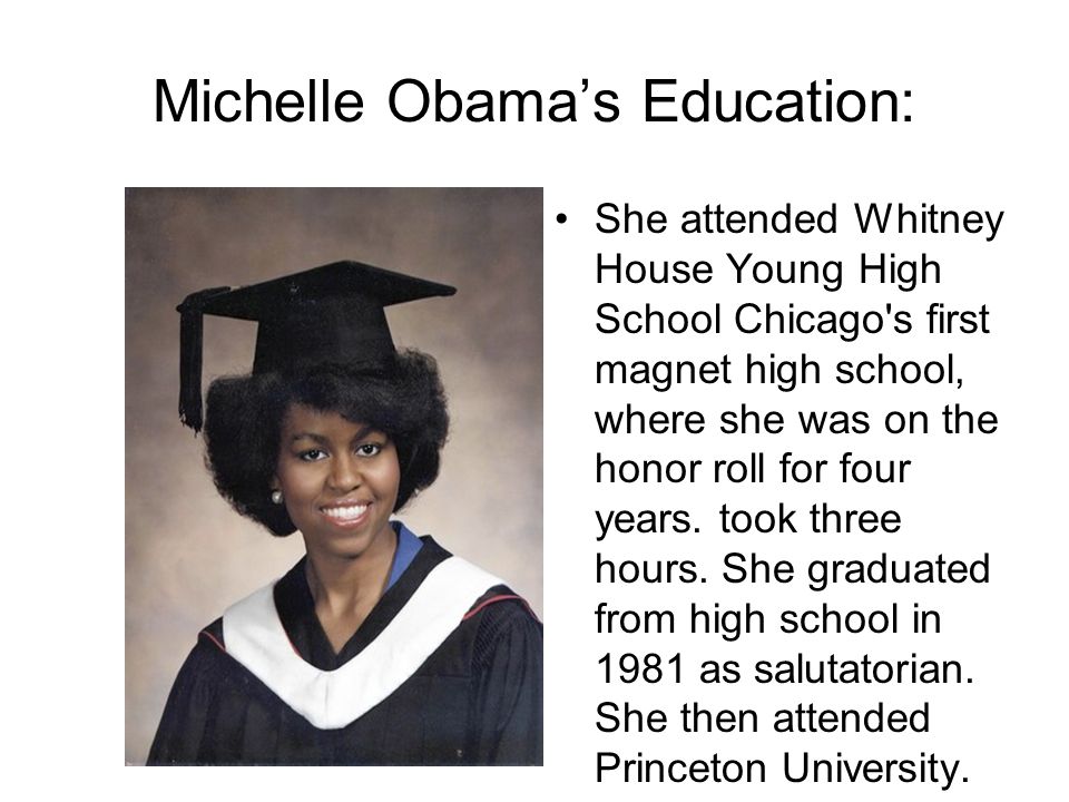 Michelle Obama’s Education: She attended Whitney House Young High School Chicago s first magnet high school, where she was on the honor roll for four years.