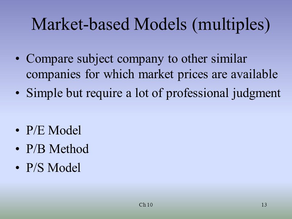 Ch 1013 Market-based Models (multiples) Compare subject company to other similar companies for which market prices are available Simple but require a lot of professional judgment P/E Model P/B Method P/S Model