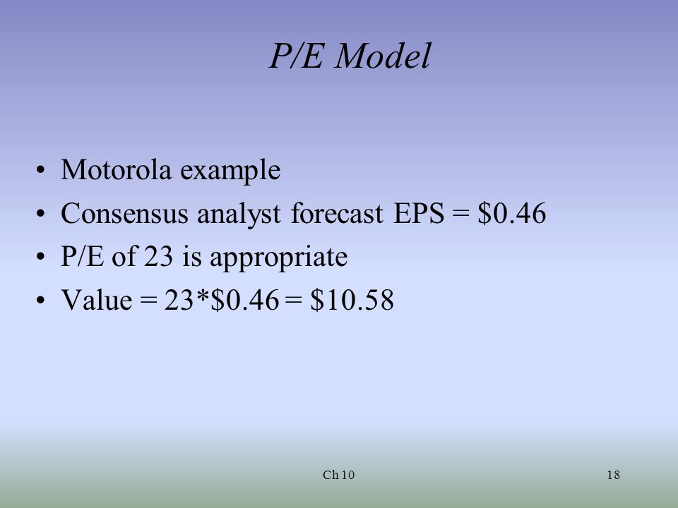 Ch 1018 P/E Model Motorola example Consensus analyst forecast EPS = $0.46 P/E of 23 is appropriate Value = 23*$0.46 = $10.58