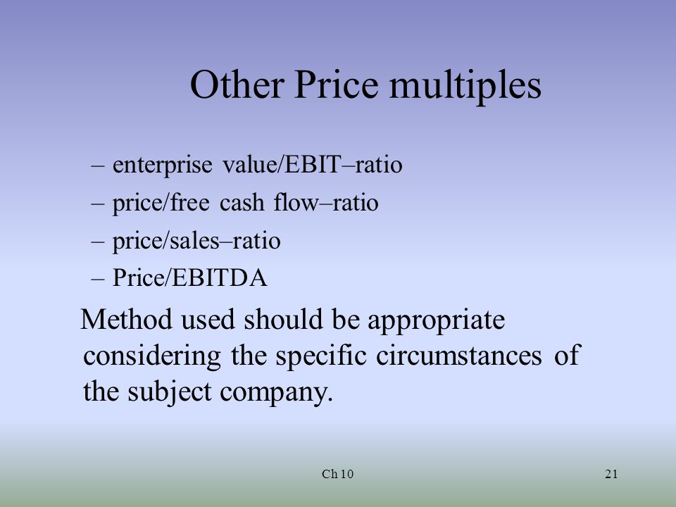 Ch 1021 Other Price multiples –enterprise value/EBIT–ratio –price/free cash flow–ratio –price/sales–ratio –Price/EBITDA Method used should be appropriate considering the specific circumstances of the subject company.
