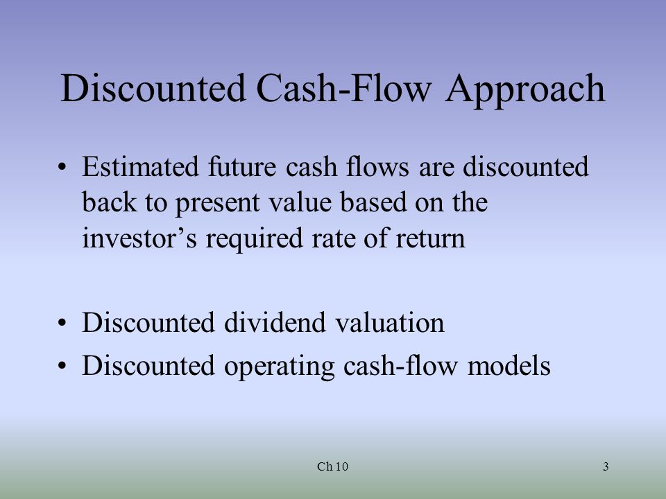 Ch 103 Discounted Cash-Flow Approach Estimated future cash flows are discounted back to present value based on the investor’s required rate of return Discounted dividend valuation Discounted operating cash-flow models