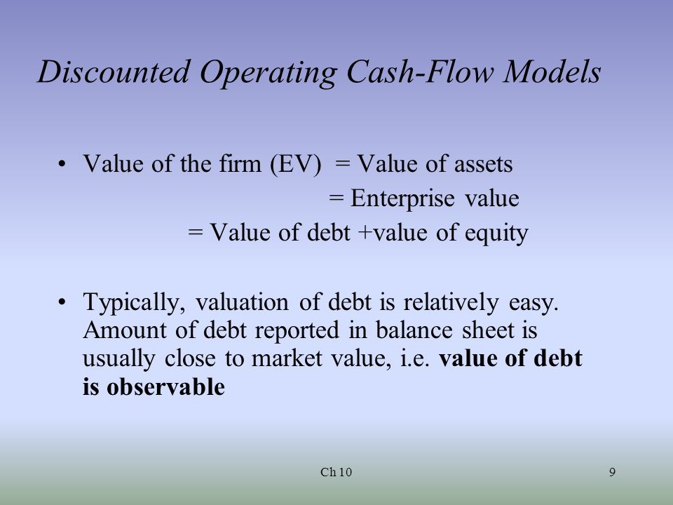 Ch 109 Discounted Operating Cash-Flow Models Value of the firm (EV) = Value of assets = Enterprise value = Value of debt +value of equity Typically, valuation of debt is relatively easy.