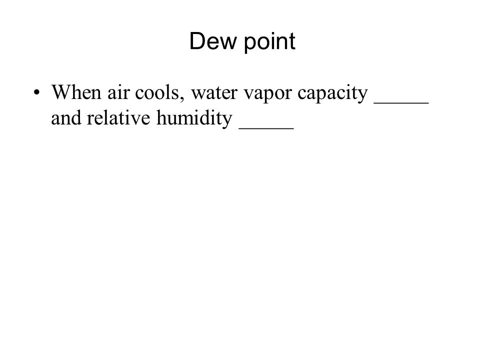 Dew point When air cools, water vapor capacity _____ and relative humidity _____