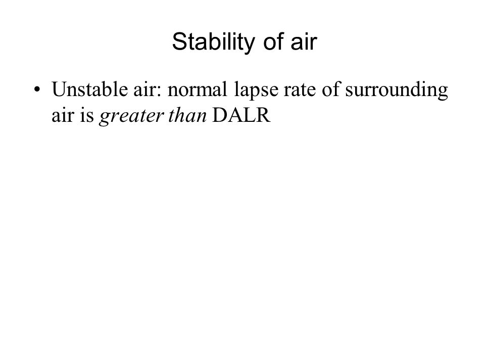 Stability of air Unstable air: normal lapse rate of surrounding air is greater than DALR