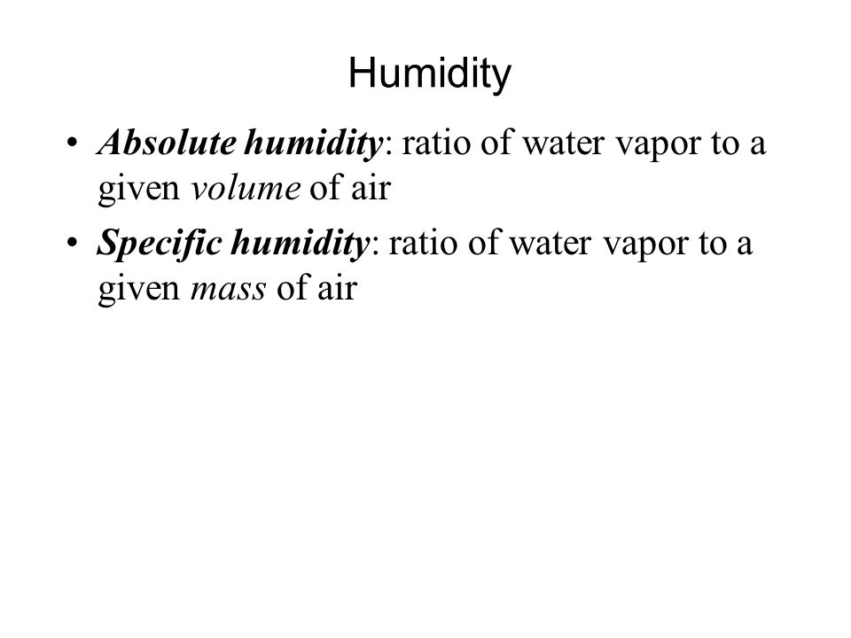 Humidity Absolute humidity: ratio of water vapor to a given volume of air Specific humidity: ratio of water vapor to a given mass of air