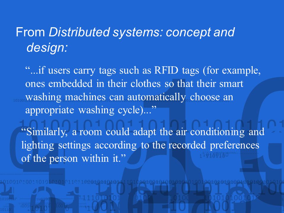From Distributed systems: concept and design: ...if users carry tags such as RFID tags (for example, ones embedded in their clothes so that their smart washing machines can automatically choose an appropriate washing cycle)... Similarly, a room could adapt the air conditioning and lighting settings according to the recorded preferences of the person within it.
