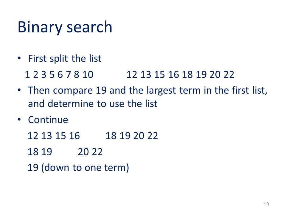 Binary search First split the list Then compare 19 and the largest term in the first list, and determine to use the list Continue (down to one term) 10
