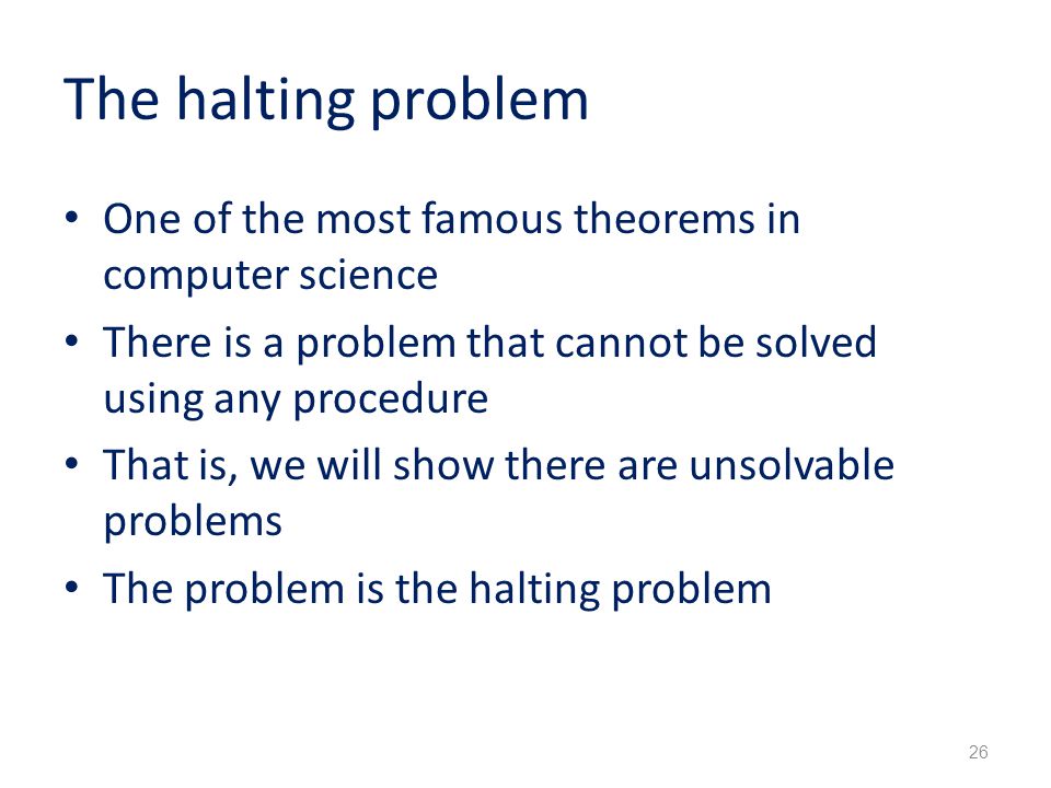 The halting problem One of the most famous theorems in computer science There is a problem that cannot be solved using any procedure That is, we will show there are unsolvable problems The problem is the halting problem 26