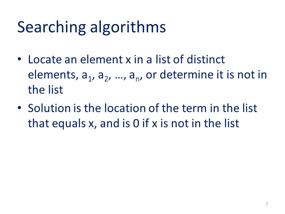 Searching algorithms Locate an element x in a list of distinct elements, a 1, a 2, …, a n, or determine it is not in the list Solution is the location of the term in the list that equals x, and is 0 if x is not in the list 7