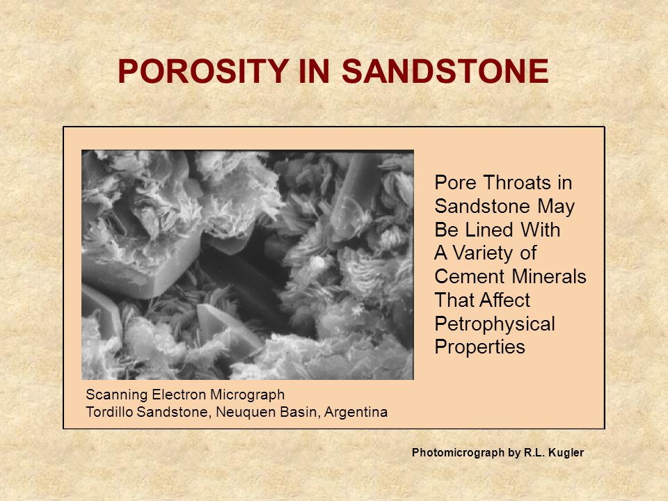 POROSITY IN SANDSTONE Scanning Electron Micrograph Tordillo Sandstone, Neuquen Basin, Argentina Pore Throats in Sandstone May Be Lined With A Variety of Cement Minerals That Affect Petrophysical Properties Photomicrograph by R.L.
