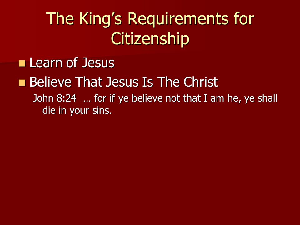 The King’s Requirements for Citizenship Learn of Jesus Learn of Jesus Believe That Jesus Is The Christ Believe That Jesus Is The Christ John 8:24 … for if ye believe not that I am he, ye shall die in your sins.