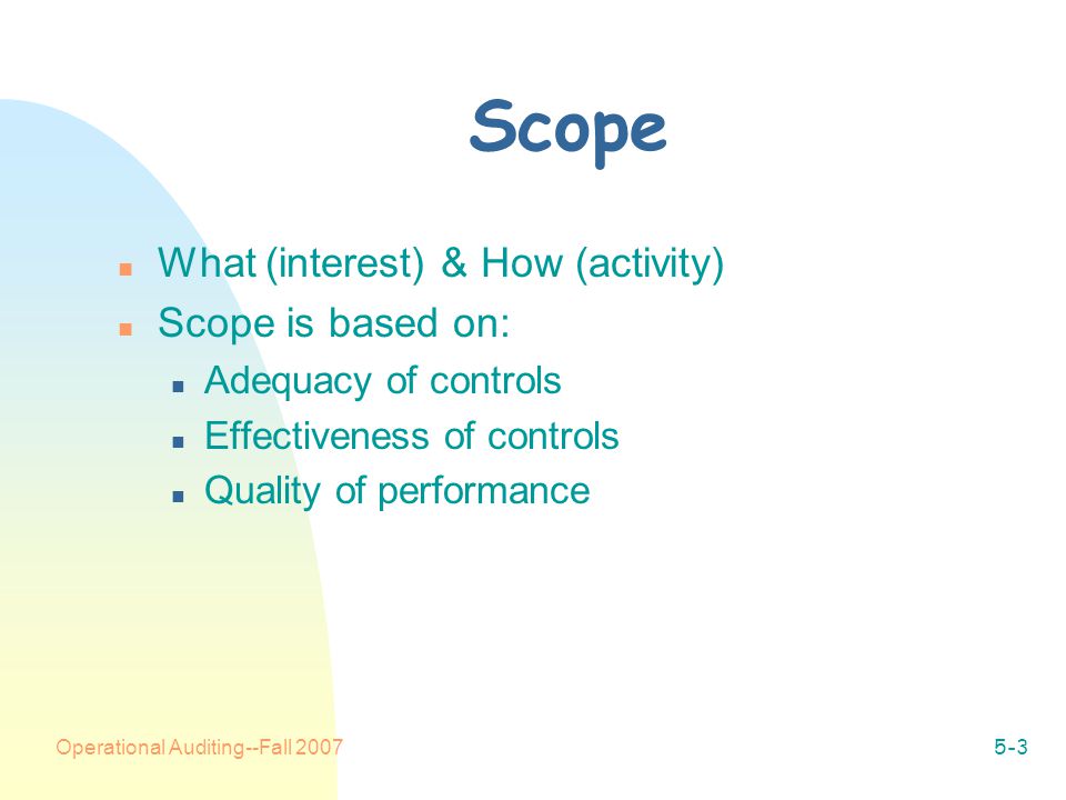 Operational Auditing--Fall Scope n What (interest) & How (activity) n Scope is based on: n Adequacy of controls n Effectiveness of controls n Quality of performance