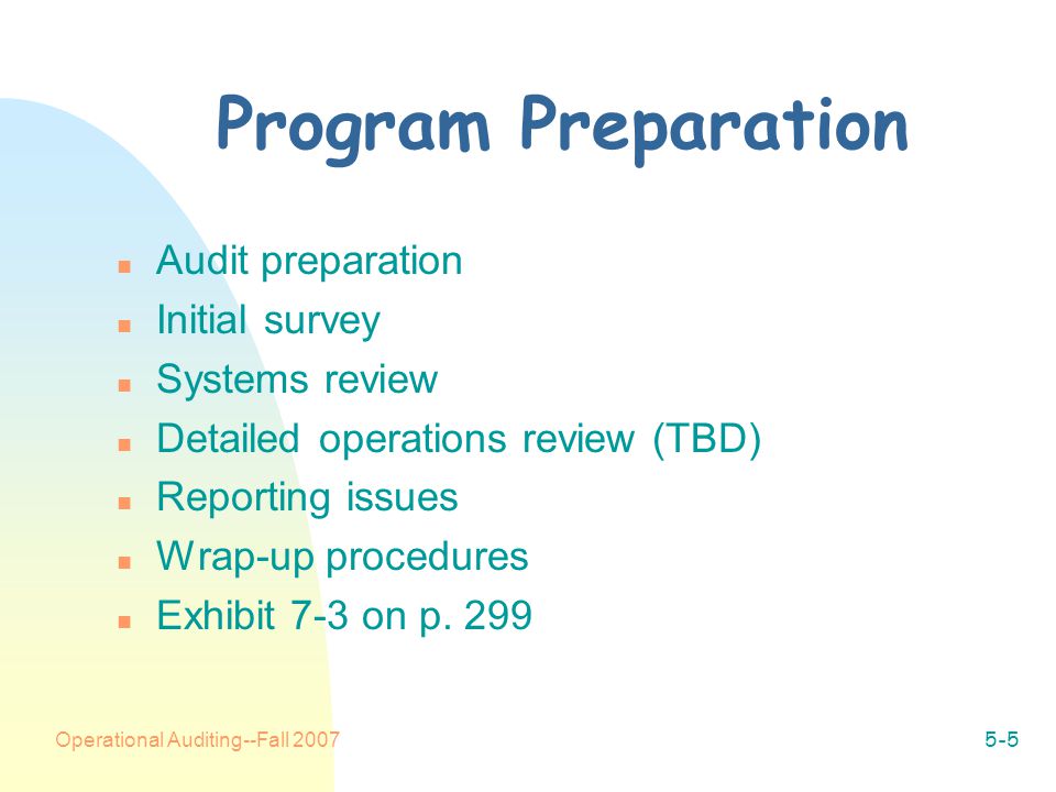 Operational Auditing--Fall Program Preparation n Audit preparation n Initial survey n Systems review n Detailed operations review (TBD) n Reporting issues n Wrap-up procedures n Exhibit 7-3 on p.