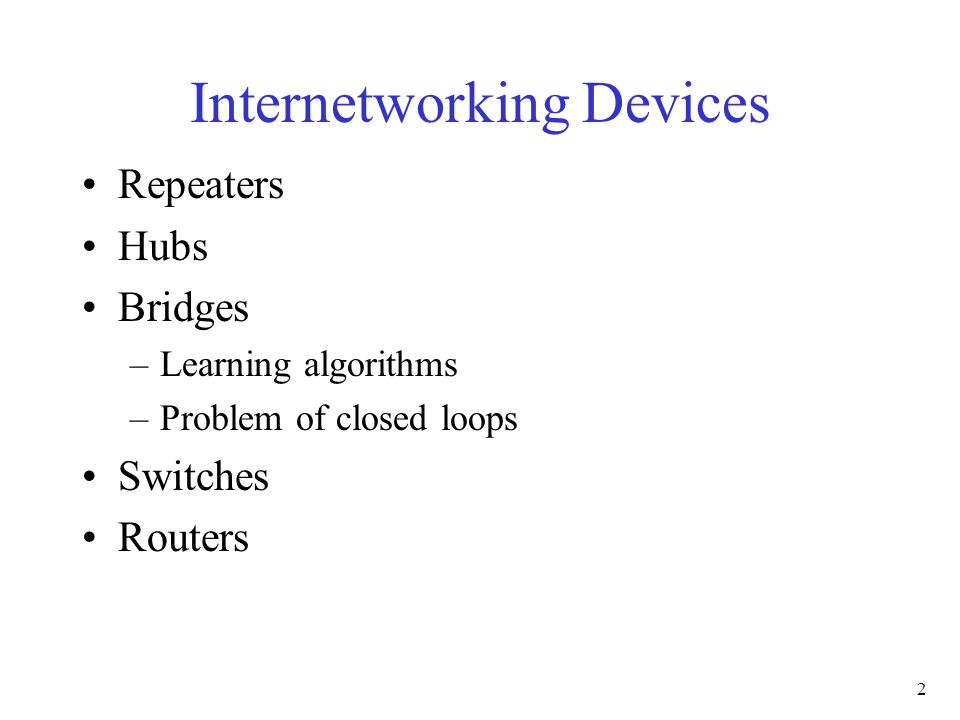 2 Repeaters Hubs Bridges –Learning algorithms –Problem of closed loops Switches Routers