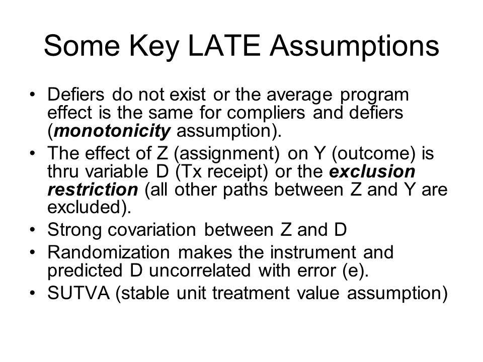 Some Key LATE Assumptions Defiers do not exist or the average program effect is the same for compliers and defiers (monotonicity assumption).