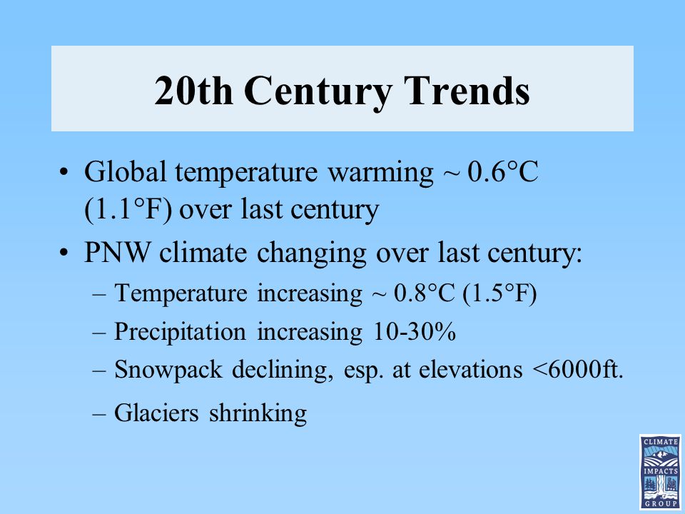 20th Century Trends Global temperature warming ~ 0.6  C (1.1  F) over last century PNW climate changing over last century: –Temperature increasing ~ 0.8  C (1.5  F) –Precipitation increasing 10-30% –Snowpack declining, esp.