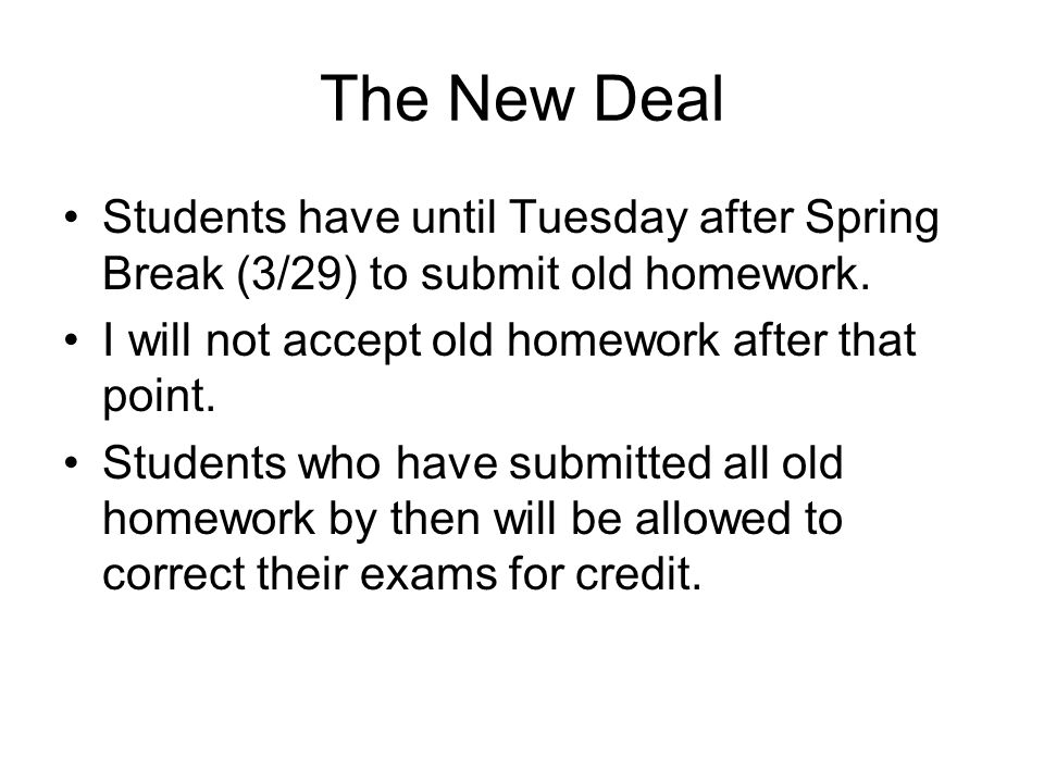 The New Deal Students have until Tuesday after Spring Break (3/29) to submit old homework.
