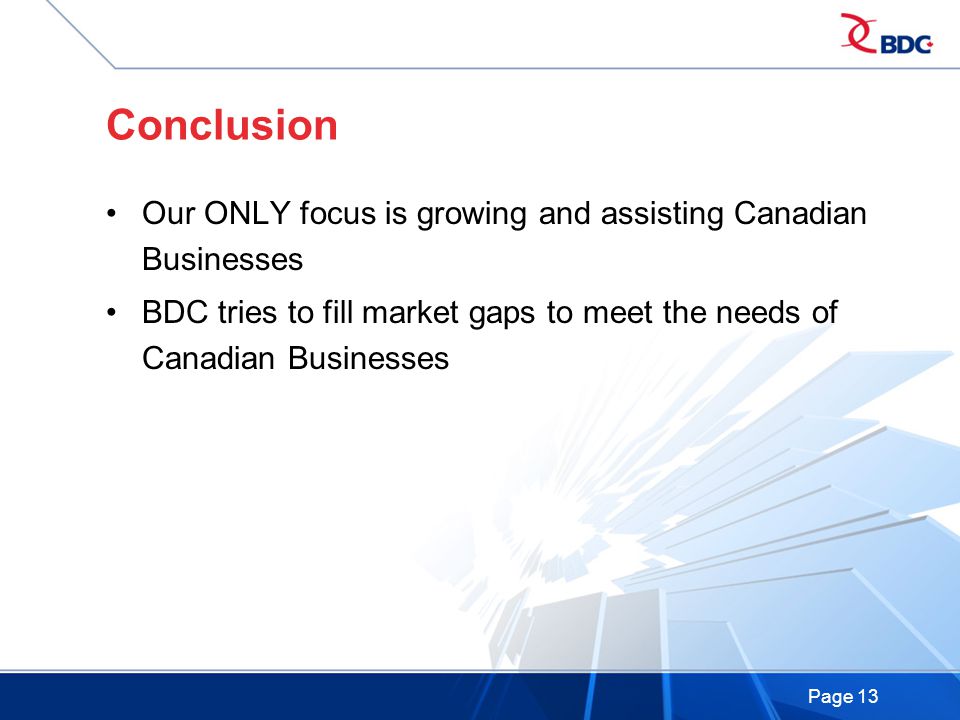 Page 13 Conclusion Our ONLY focus is growing and assisting Canadian Businesses BDC tries to fill market gaps to meet the needs of Canadian Businesses