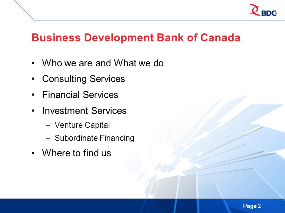 Page 2 Business Development Bank of Canada Who we are and What we do Consulting Services Financial Services Investment Services –Venture Capital –Subordinate Financing Where to find us