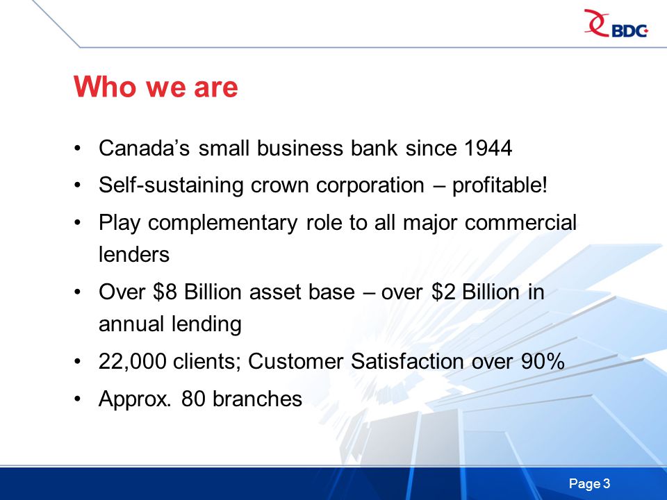 Page 3 Who we are Canada’s small business bank since 1944 Self-sustaining crown corporation – profitable.
