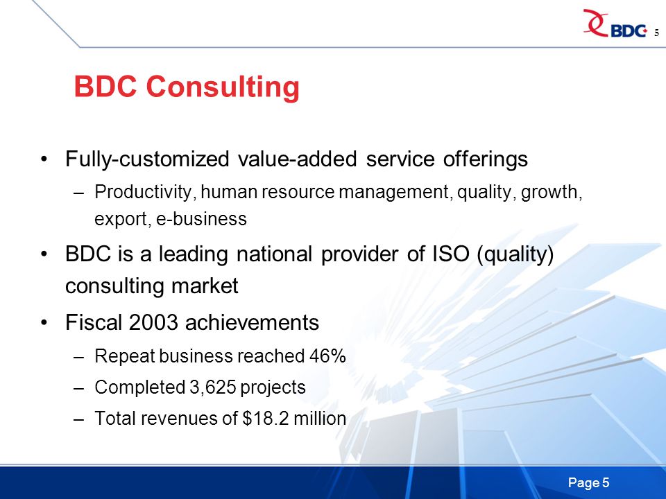 Page 5 BDC Consulting Fully-customized value-added service offerings –Productivity, human resource management, quality, growth, export, e-business BDC is a leading national provider of ISO (quality) consulting market Fiscal 2003 achievements –Repeat business reached 46% –Completed 3,625 projects –Total revenues of $18.2 million 5