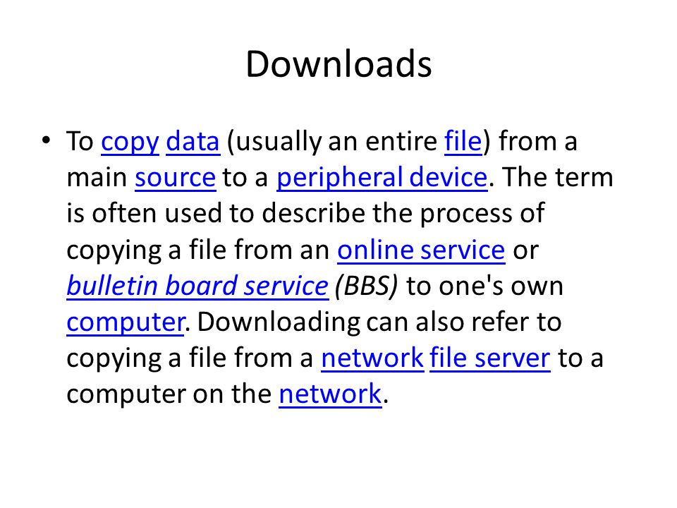 Downloads To copy data (usually an entire file) from a main source to a peripheral device.