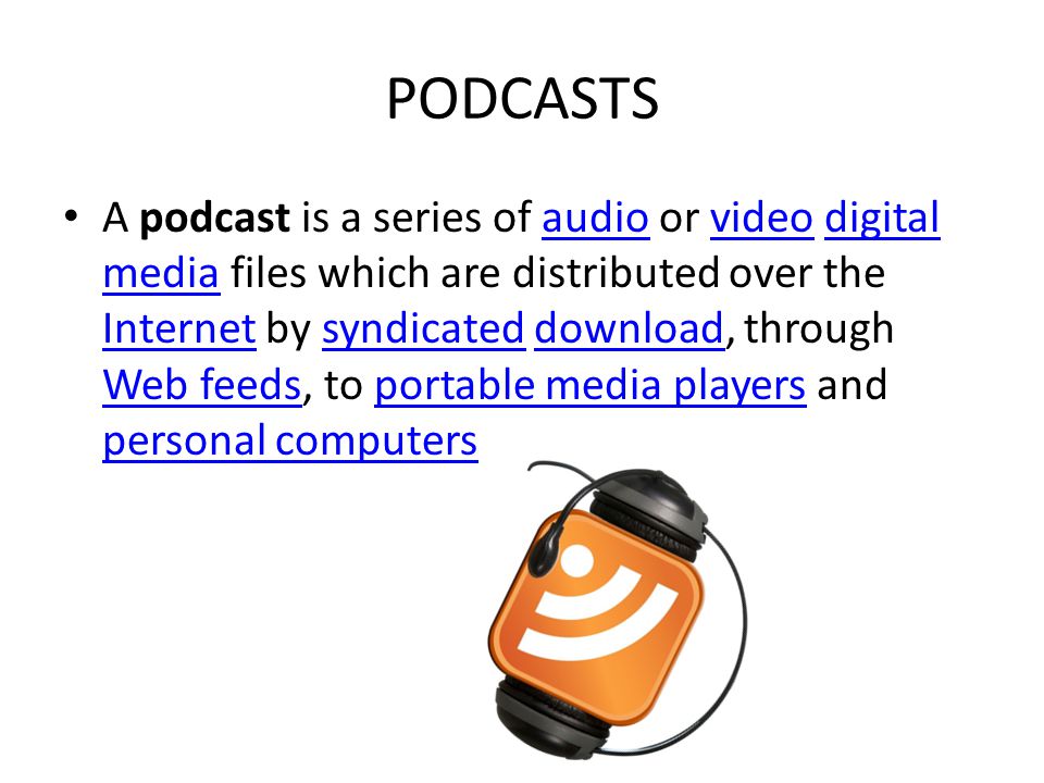 PODCASTS A podcast is a series of audio or video digital media files which are distributed over the Internet by syndicated download, through Web feeds, to portable media players and personal computersaudiovideodigital media Internetsyndicateddownload Web feedsportable media players personal computers